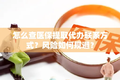 怎么查医保提取代办联系方式？风险如何规避？